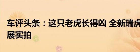 车评头条：这只老虎长得凶 全新瑞虎5上海车展实拍