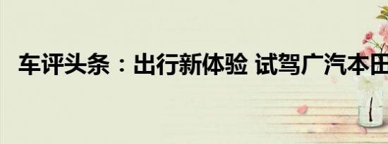 车评头条：出行新体验 试驾广汽本田VE-1