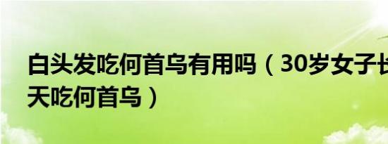 白头发吃何首乌有用吗（30岁女子长白发每天吃何首乌）