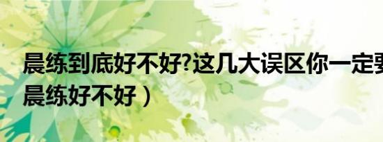 晨练到底好不好?这几大误区你一定要知道!（晨练好不好）