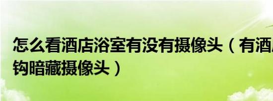 怎么看酒店浴室有没有摄像头（有酒店浴室挂钩暗藏摄像头）