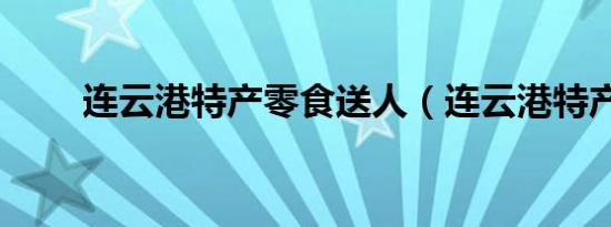 连云港特产零食送人（连云港特产）