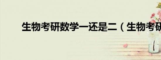 生物考研数学一还是二（生物考研）