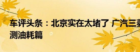 车评头条：北京实在太堵了 广汽三菱奕歌长测油耗篇