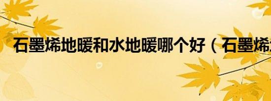 石墨烯地暖和水地暖哪个好（石墨烯地暖）