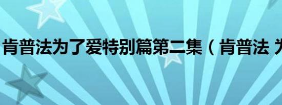 肯普法为了爱特别篇第二集（肯普法 为了爱）
