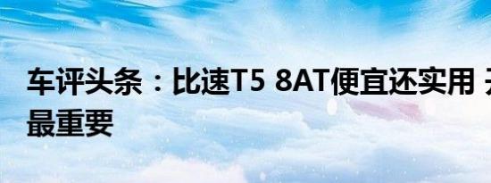 车评头条：比速T5 8AT便宜还实用 开着舒服最重要