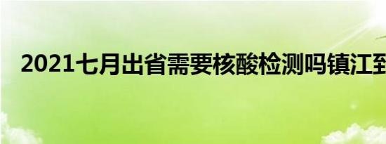 2021七月出省需要核酸检测吗镇江到湖北