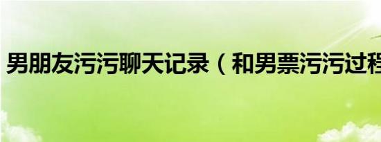 男朋友污污聊天记录（和男票污污过程记录）