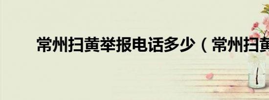 常州扫黄举报电话多少（常州扫黄）