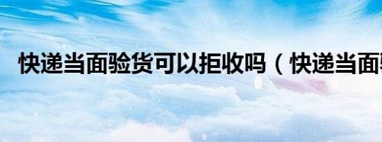 快递当面验货可以拒收吗（快递当面验货）