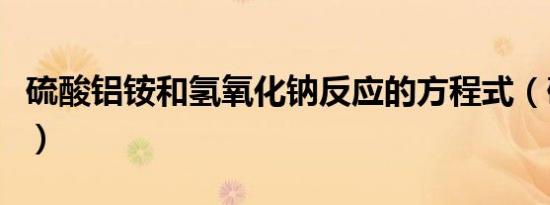 硫酸铝铵和氢氧化钠反应的方程式（硫酸铝铵）
