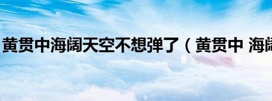 黄贯中海阔天空不想弹了（黄贯中 海阔天空）