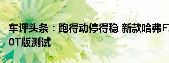车评头条：跑得动停得稳 新款哈弗F7x两驱2.0T版测试