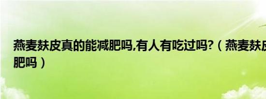 燕麦麸皮真的能减肥吗,有人有吃过吗?（燕麦麸皮真的能减肥吗）