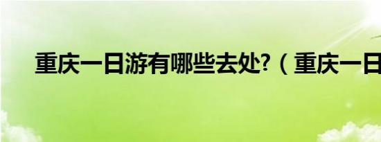 重庆一日游有哪些去处?（重庆一日游）