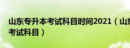 山东专升本考试科目时间2021（山东专升本考试科目）