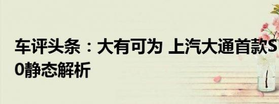 车评头条：大有可为 上汽大通首款SUV—D90静态解析