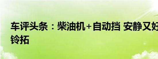 车评头条：柴油机+自动挡 安静又好开 试驾铃拓