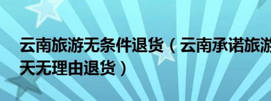 云南旅游无条件退货（云南承诺旅游购物30天无理由退货）