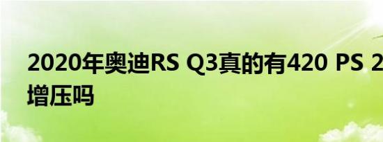 2020年奥迪RS Q3真的有420 PS 2.5L涡轮增压吗
