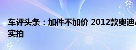 车评头条：加件不加价 2012款奥迪A4L到店实拍