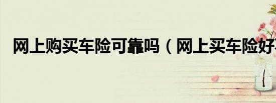 网上购买车险可靠吗（网上买车险好不好）
