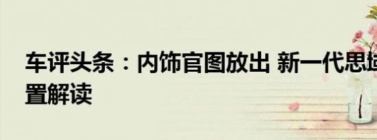 车评头条：内饰官图放出 新一代思域全系配置解读