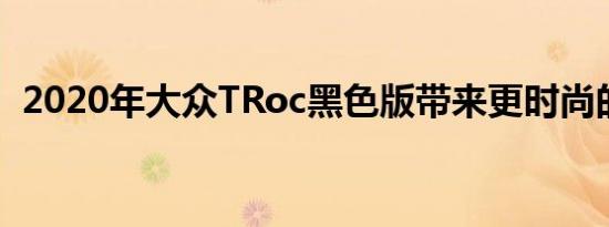 2020年大众TRoc黑色版带来更时尚的包装