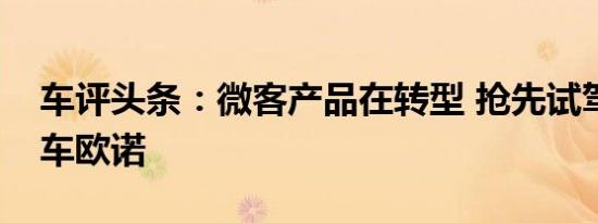 车评头条：微客产品在转型 抢先试驾长安微车欧诺