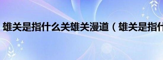 雄关是指什么关雄关漫道（雄关是指什么关）