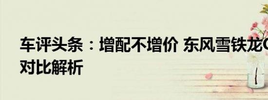 车评头条：增配不增价 东风雪铁龙C2新/老对比解析