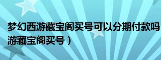 梦幻西游藏宝阁买号可以分期付款吗（梦幻西游藏宝阁买号）