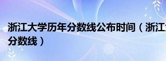 浙江大学历年分数线公布时间（浙江大学历年分数线）
