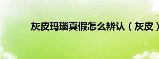 灰皮玛瑙真假怎么辨认（灰皮）