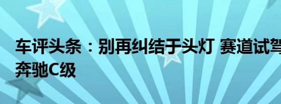 车评头条：别再纠结于头灯 赛道试驾2011款奔驰C级