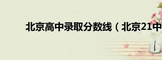 北京高中录取分数线（北京21中）