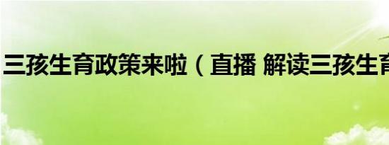 三孩生育政策来啦（直播 解读三孩生育政策）