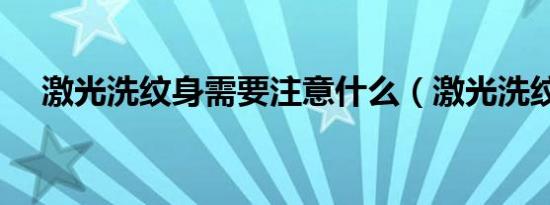 激光洗纹身需要注意什么（激光洗纹身）