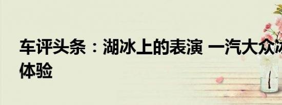 车评头条：湖冰上的表演 一汽大众冰雪试驾体验