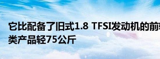 它比配备了旧式1.8 TFSI发动机的前轮驱动同类产品轻75公斤