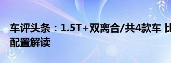 车评头条：1.5T+双离合/共4款车 比亚迪G6配置解读