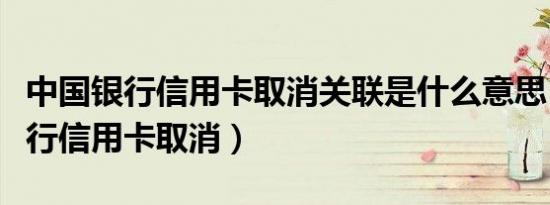 中国银行信用卡取消关联是什么意思（中国银行信用卡取消）