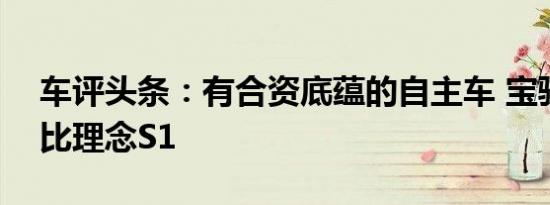 车评头条：有合资底蕴的自主车 宝骏630对比理念S1