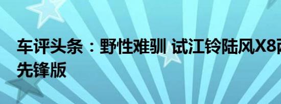 车评头条：野性难驯 试江铃陆风X8两驱都市先锋版