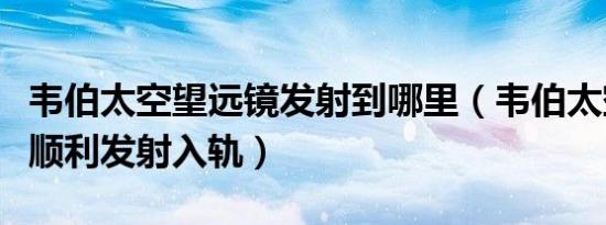 韦伯太空望远镜发射到哪里（韦伯太空望远镜顺利发射入轨）