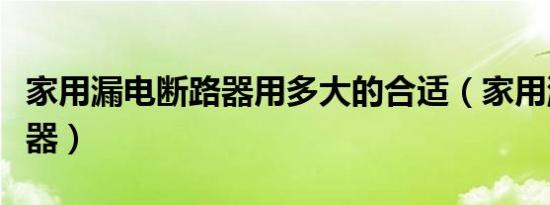家用漏电断路器用多大的合适（家用漏电断路器）