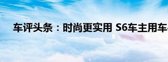 车评头条：时尚更实用 S6车主用车手记