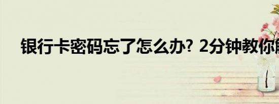 银行卡密码忘了怎么办? 2分钟教你解决!
