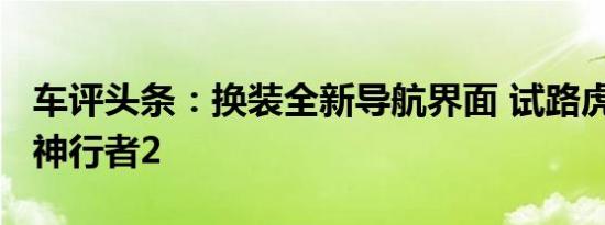 车评头条：换装全新导航界面 试路虎2012款神行者2